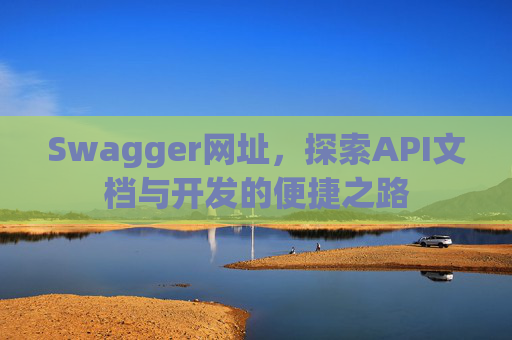 Swagger网址，探索API文档与开发的便捷之路