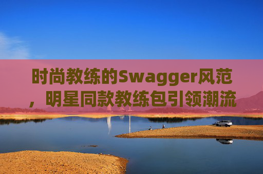 时尚教练的Swagger风范，明星同款教练包引领潮流
